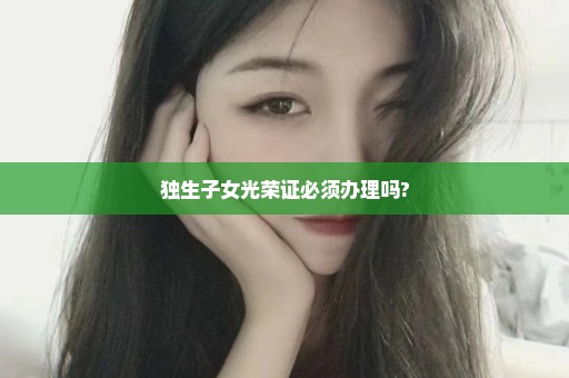 独生子女光荣证必须办理吗?