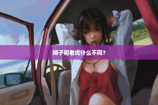 狮子和老虎什么不同？