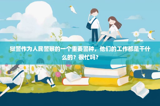 狱警作为人民警察的一个重要警种，他们的工作都是干什么的？很忙吗？