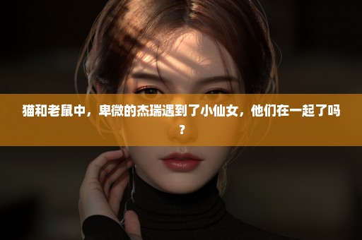 猫和老鼠中，卑微的杰瑞遇到了小仙女，他们在一起了吗？