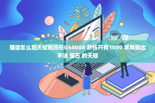 猫德怎么加天赋我现在GS4000 秒伤只有1500 求教输出手法 宝石 的天赋