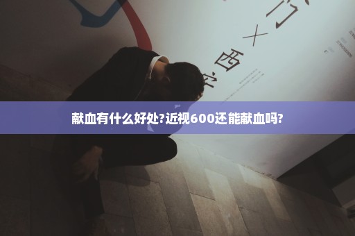 献血有什么好处?近视600还能献血吗?