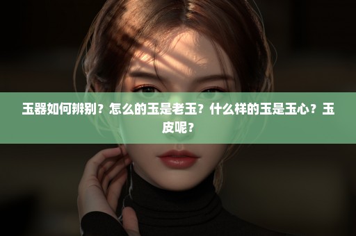 玉器如何辨别？怎么的玉是老玉？什么样的玉是玉心？玉皮呢？