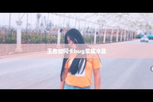 王者如何卡bug荣耀水晶