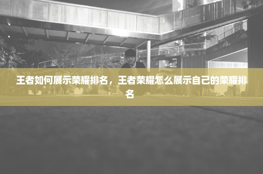 王者如何展示荣耀排名，王者荣耀怎么展示自己的荣耀排名 