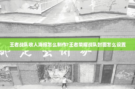 王者战队收人海报怎么制作?王者荣耀战队封面怎么设置