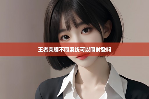 王者荣耀不同系统可以同时登吗