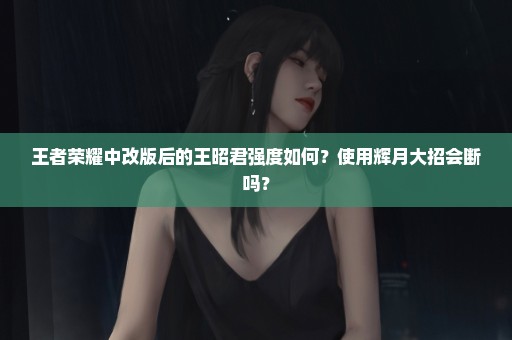 王者荣耀中改版后的王昭君强度如何？使用辉月大招会断吗？