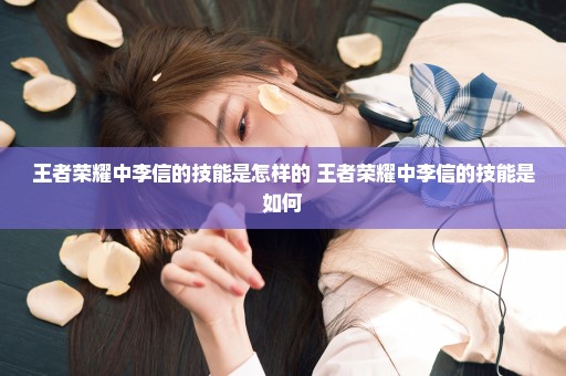 王者荣耀中李信的技能是怎样的 王者荣耀中李信的技能是如何