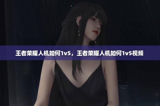 王者荣耀人机如何1v5，王者荣耀人机如何1v5视频 