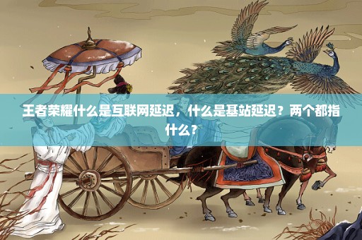 王者荣耀什么是互联网延迟，什么是基站延迟？两个都指什么？