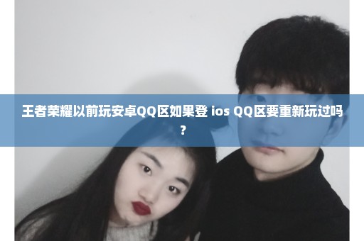 王者荣耀以前玩安卓QQ区如果登 ios QQ区要重新玩过吗？