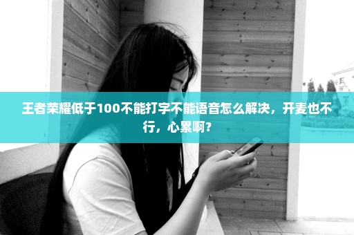 王者荣耀低于100不能打字不能语音怎么解决，开麦也不行，心累啊？