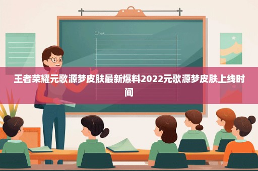 王者荣耀元歌源梦皮肤最新爆料2022元歌源梦皮肤上线时间