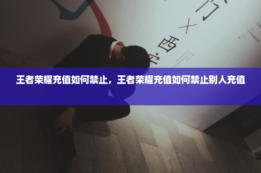 王者荣耀充值如何禁止，王者荣耀充值如何禁止别人充值 