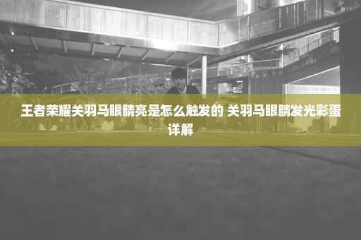 王者荣耀关羽马眼睛亮是怎么触发的 关羽马眼睛发光彩蛋详解