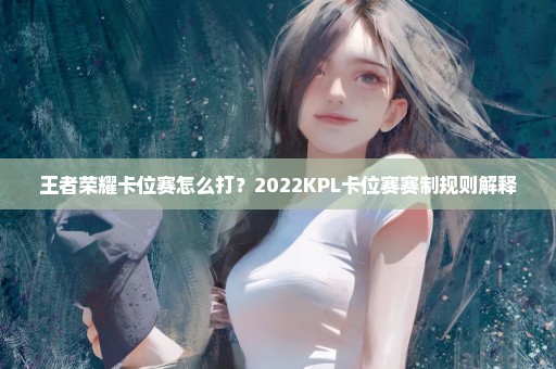 王者荣耀卡位赛怎么打？2022KPL卡位赛赛制规则解释