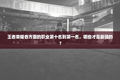 王者荣耀各方面的职业第十名到第一名，哪些才是最强的？