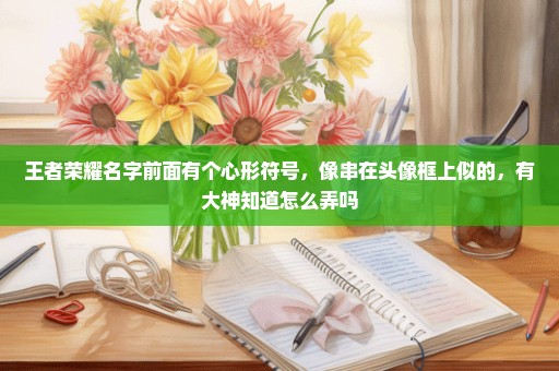 王者荣耀名字前面有个心形符号，像串在头像框上似的，有大神知道怎么弄吗