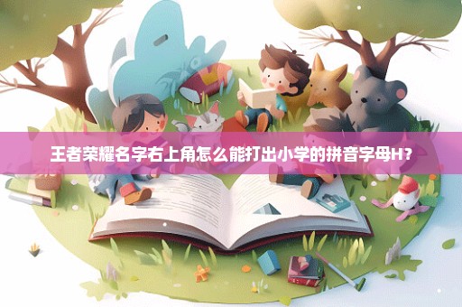 王者荣耀名字右上角怎么能打出小学的拼音字母H？