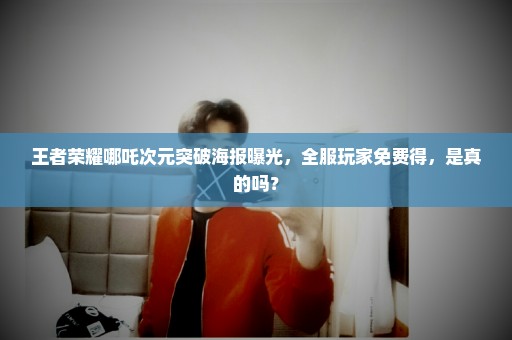 王者荣耀哪吒次元突破海报曝光，全服玩家免费得，是真的吗？