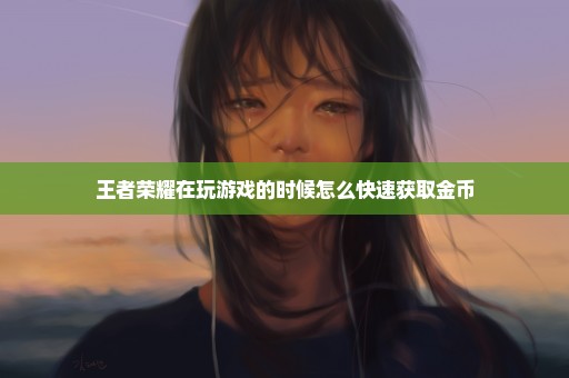 王者荣耀在玩游戏的时候怎么快速获取金币