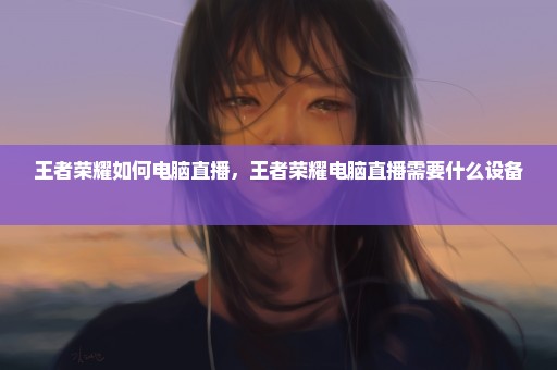 王者荣耀如何电脑直播，王者荣耀电脑直播需要什么设备 