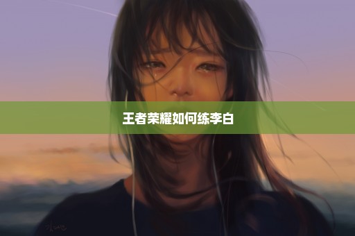 王者荣耀如何练李白