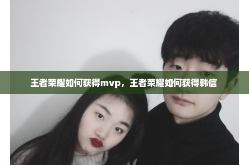 王者荣耀如何获得mvp，王者荣耀如何获得韩信 