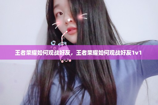 王者荣耀如何观战好友，王者荣耀如何观战好友1v1 