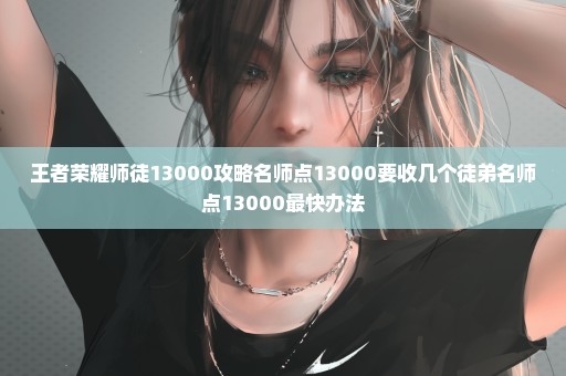 王者荣耀师徒13000攻略名师点13000要收几个徒弟名师点13000最快办法