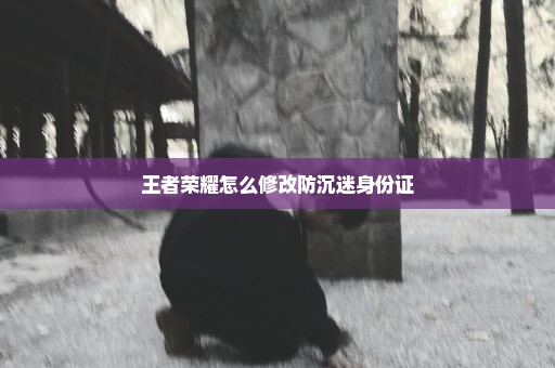 王者荣耀怎么修改防沉迷身份证