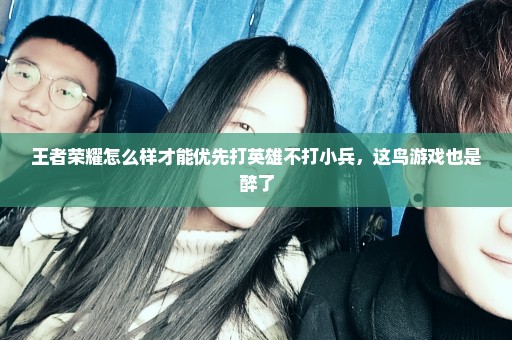 王者荣耀怎么样才能优先打英雄不打小兵，这鸟游戏也是醉了