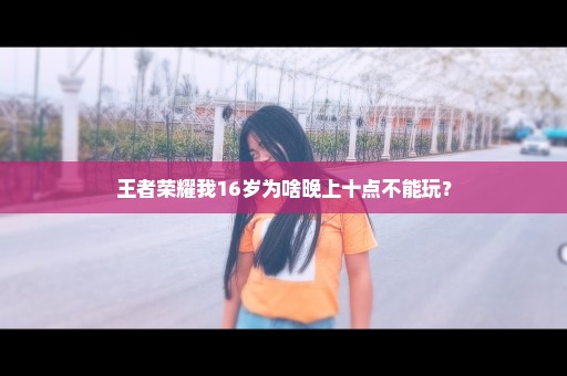 王者荣耀我16岁为啥晚上十点不能玩？