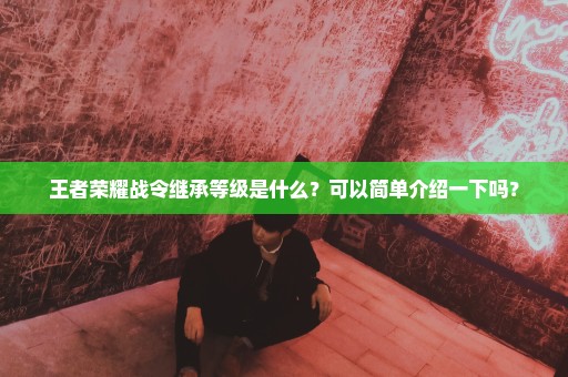 王者荣耀战令继承等级是什么？可以简单介绍一下吗？