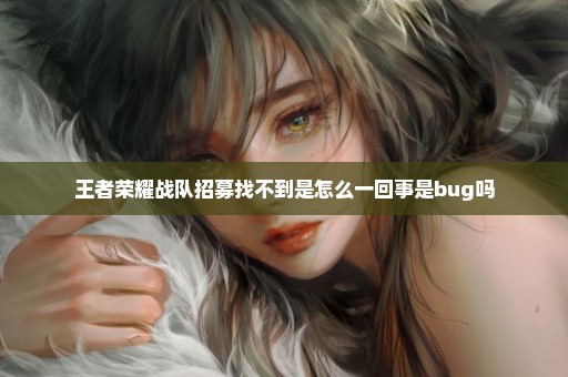 王者荣耀战队招募找不到是怎么一回事是bug吗