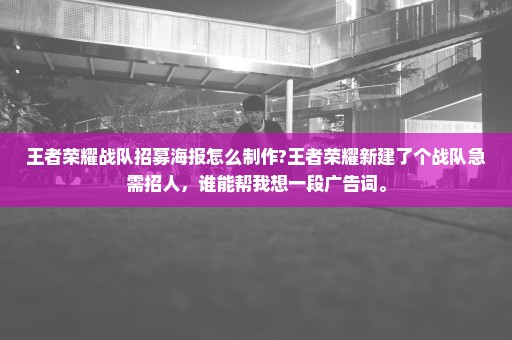 王者荣耀战队招募海报怎么制作?王者荣耀新建了个战队急需招人，谁能帮我想一段广告词。