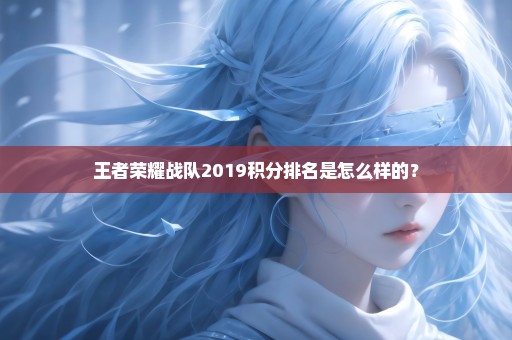 王者荣耀战队2019积分排名是怎么样的？