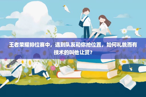 王者荣耀排位赛中，遇到队友和你抢位置，如何礼貌而有技术的叫他让贤？