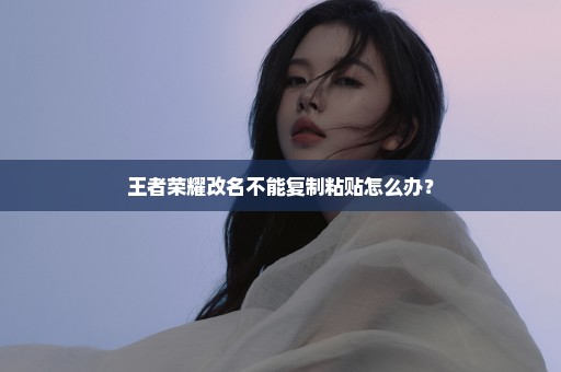 王者荣耀改名不能复制粘贴怎么办？