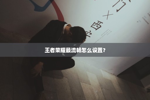 王者荣耀最流畅怎么设置？