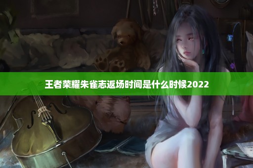 王者荣耀朱雀志返场时间是什么时候2022