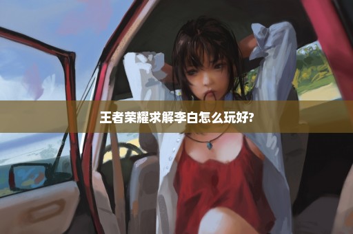 王者荣耀求解李白怎么玩好?