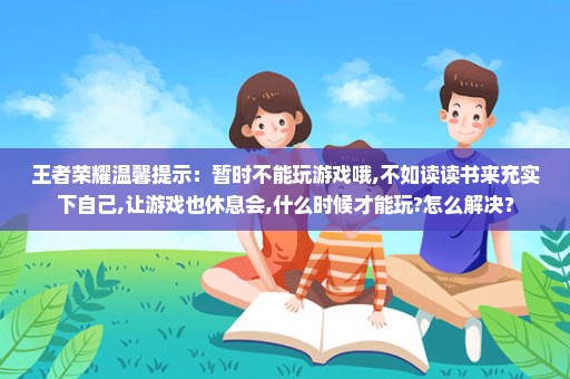 王者荣耀温馨提示：暂时不能玩游戏哦,不如读读书来充实下自己,让游戏也休息会,什么时候才能玩?怎么解决？