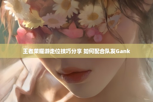 王者荣耀游走位技巧分享 如何配合队友Gank