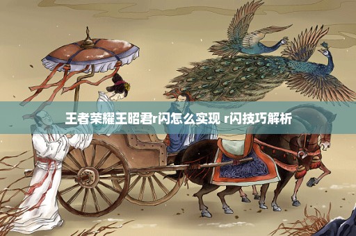 王者荣耀王昭君r闪怎么实现 r闪技巧解析