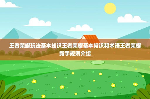 王者荣耀玩法基本知识王者荣耀基本常识和术语王者荣耀新手规则介绍