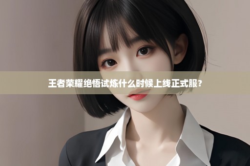 王者荣耀绝悟试炼什么时候上线正式服？