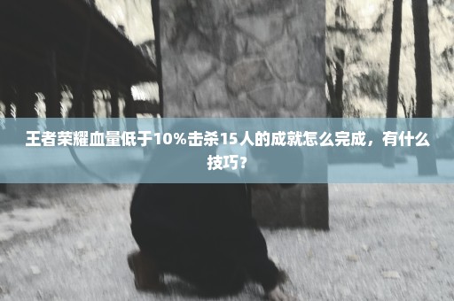 王者荣耀血量低于10%击杀15人的成就怎么完成，有什么技巧？