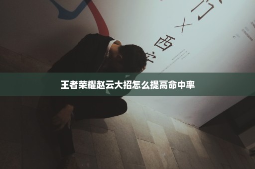 王者荣耀赵云大招怎么提高命中率